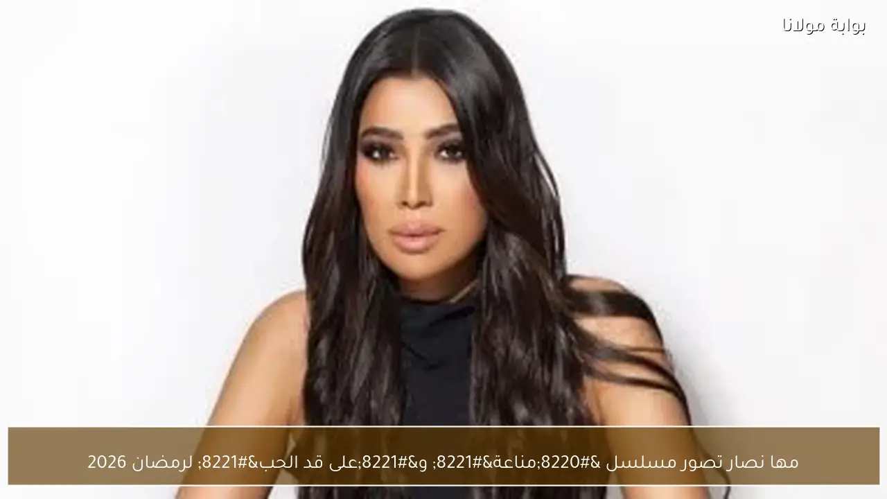 مها نصار تصور مسلسل “مناعة” و”على قد الحب” لرمضان 2026
