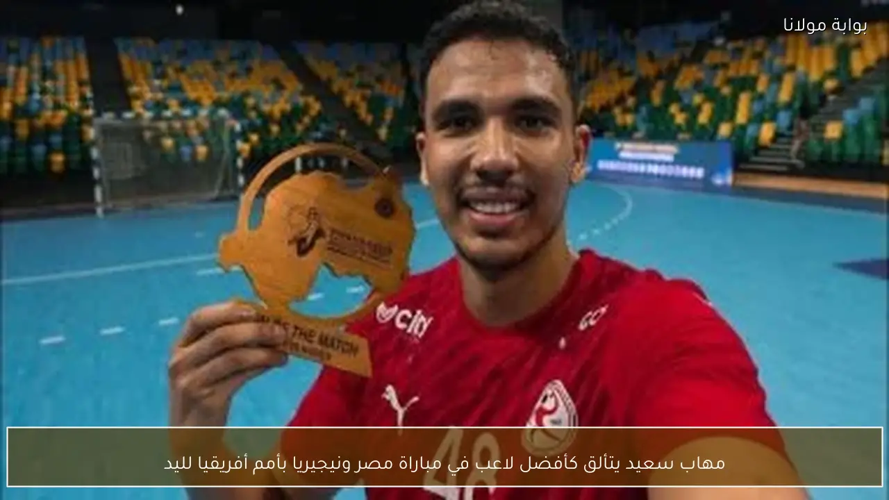 مهاب سعيد يتألق كأفضل لاعب في مباراة مصر ونيجيريا بأمم أفريقيا لليد