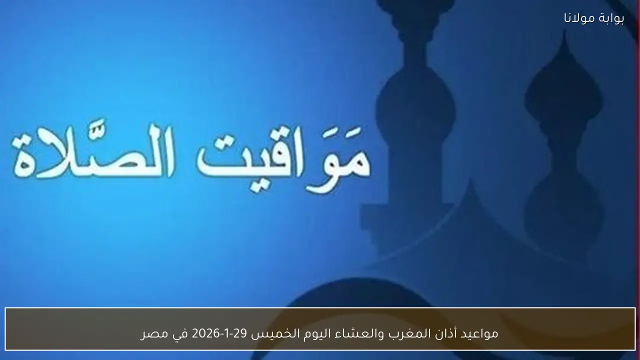 مواعيد أذان المغرب والعشاء اليوم الخميس 29-1-2026 في مصر