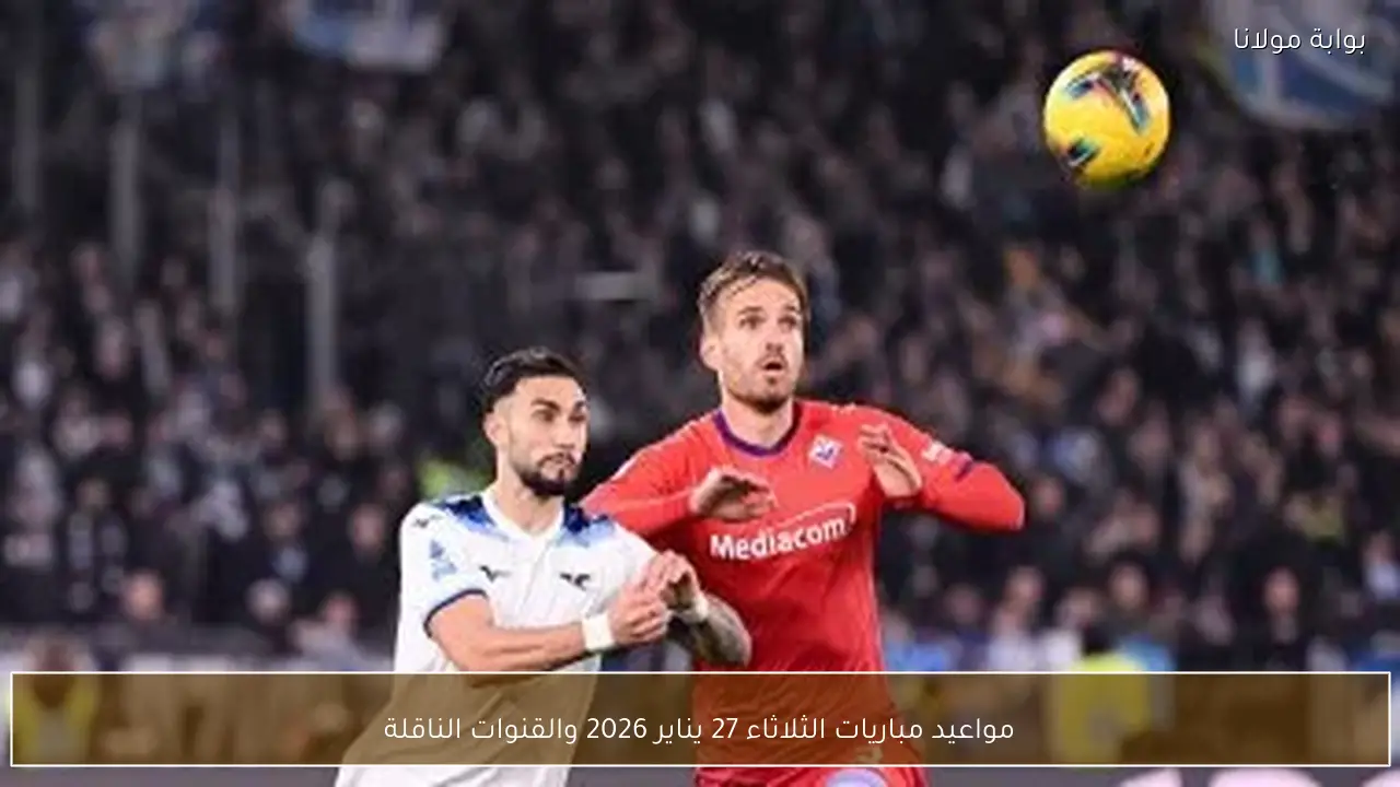 مواعيد مباريات الثلاثاء 27 يناير 2026 والقنوات الناقلة