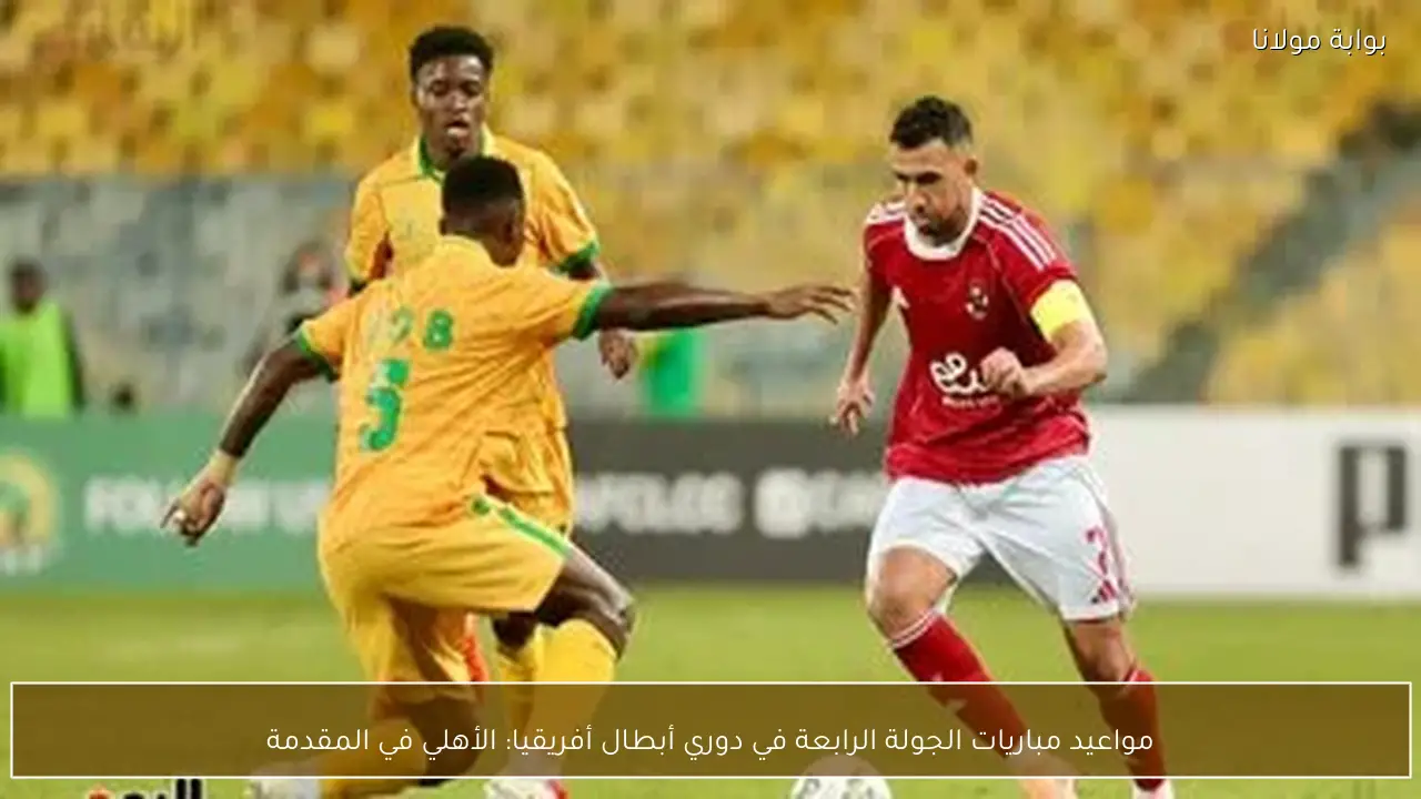مواعيد مباريات الجولة الرابعة في دوري أبطال أفريقيا: الأهلي في المقدمة
