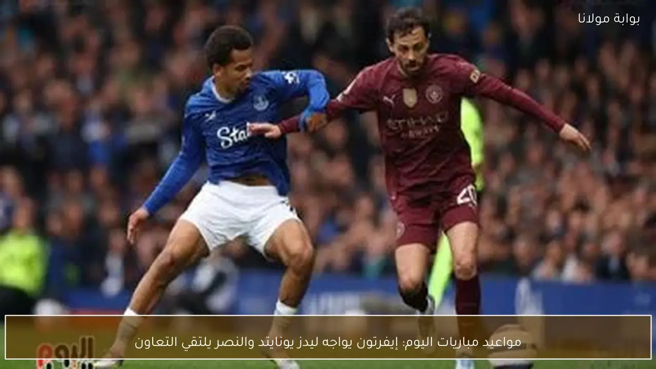 مواعيد مباريات اليوم: إيفرتون يواجه ليدز يونايتد والنصر يلتقي التعاون