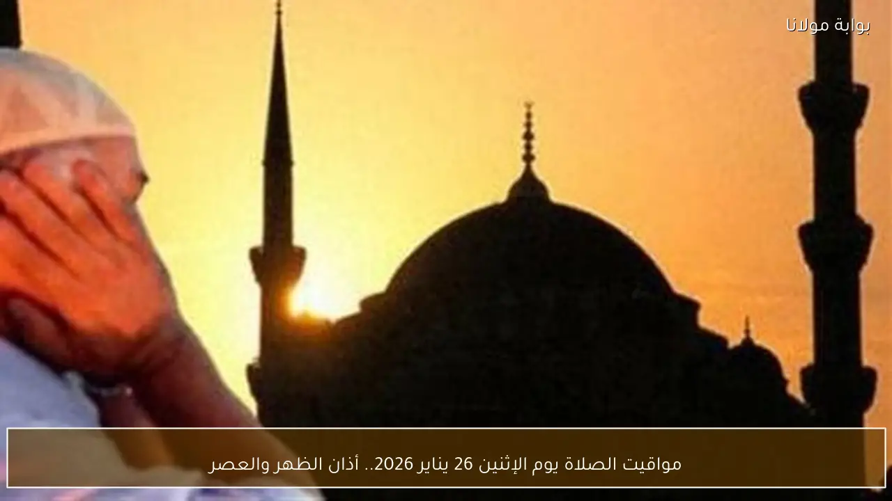 مواقيت الصلاة يوم الإثنين 26 يناير 2026.. أذان الظهر والعصر