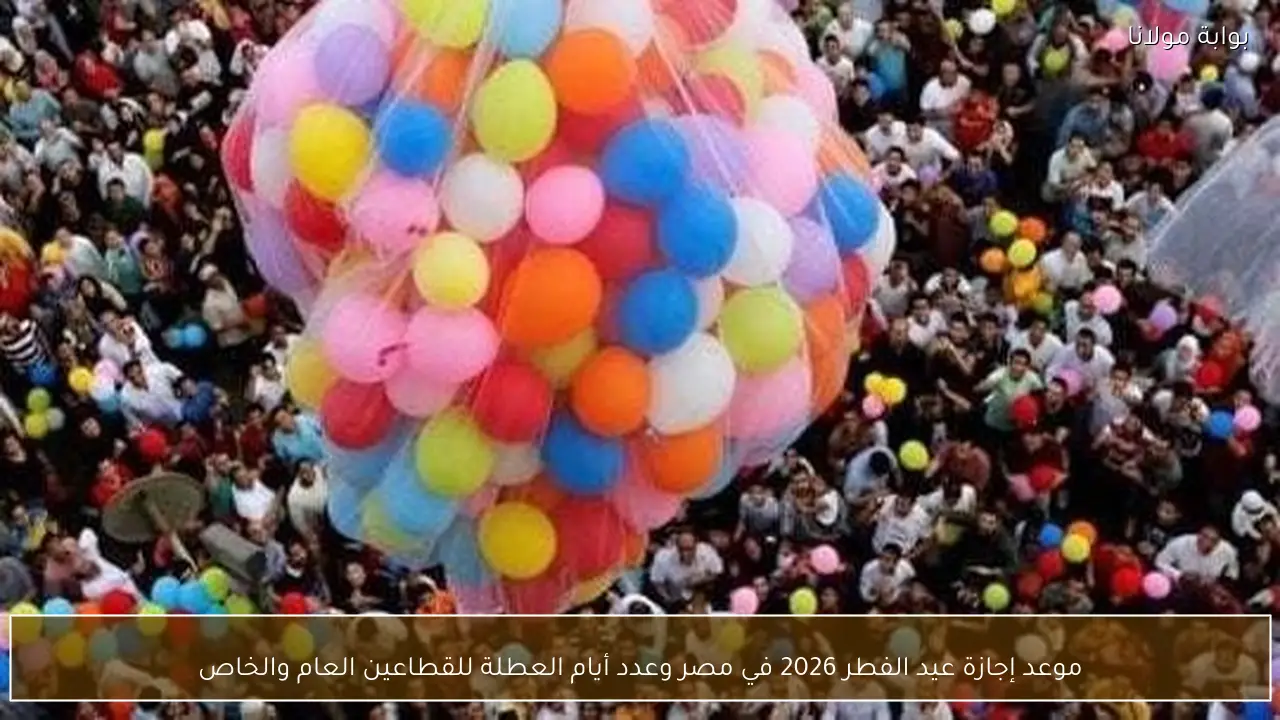 موعد إجازة عيد الفطر 2026 في مصر وعدد أيام العطلة للقطاعين العام والخاص