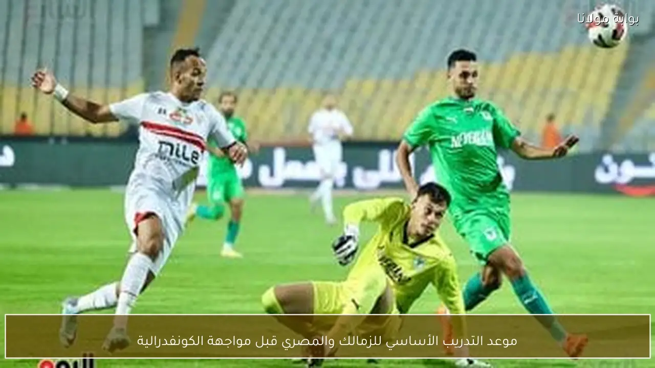 موعد التدريب الأساسي للزمالك والمصري قبل مواجهة الكونفدرالية