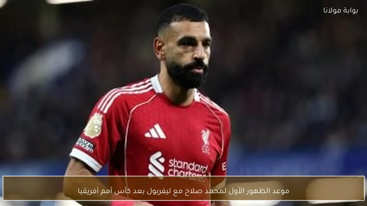 موعد الظهور الأول لمحمد صلاح مع ليفربول بعد كأس أمم أفريقيا