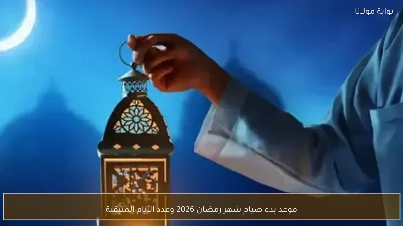 موعد بدء صيام شهر رمضان 2026 وعدد الأيام المتبقية