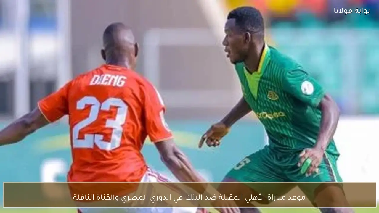 موعد مباراة الأهلي المقبلة ضد البنك في الدوري المصري والقناة الناقلة