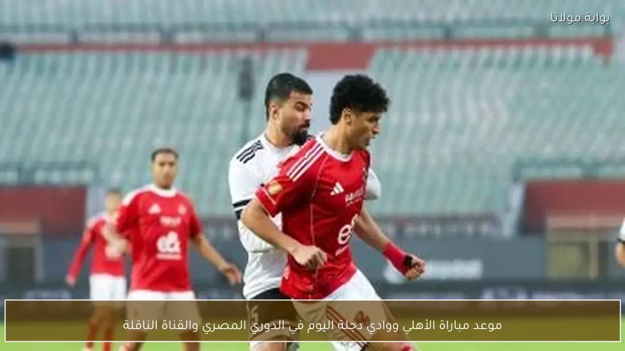 موعد مباراة الأهلي ووادي دجلة اليوم في الدوري المصري والقناة الناقلة