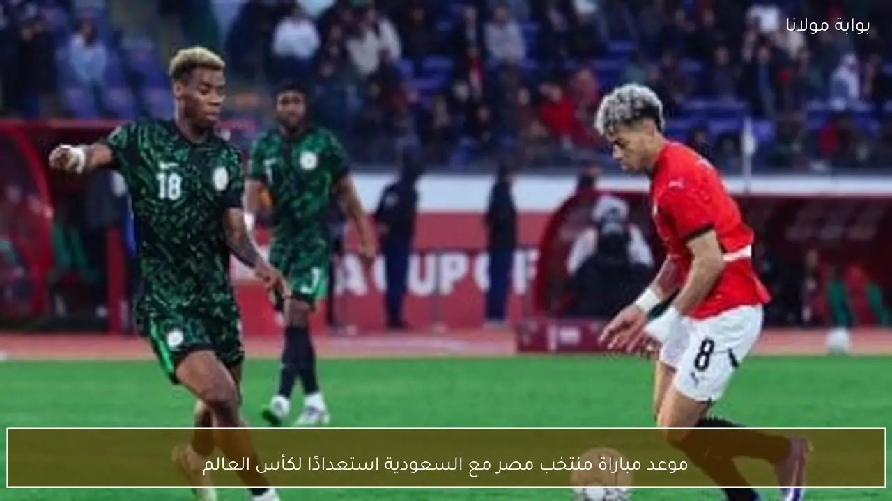 موعد مباراة منتخب مصر مع السعودية استعدادًا لكأس العالم