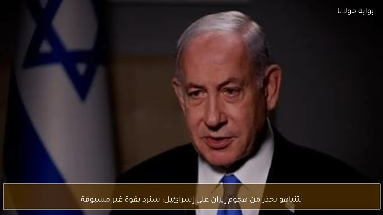نتنياهو يحذر من هجوم إيران على إسرائيل: سنرد بقوة غير مسبوقة