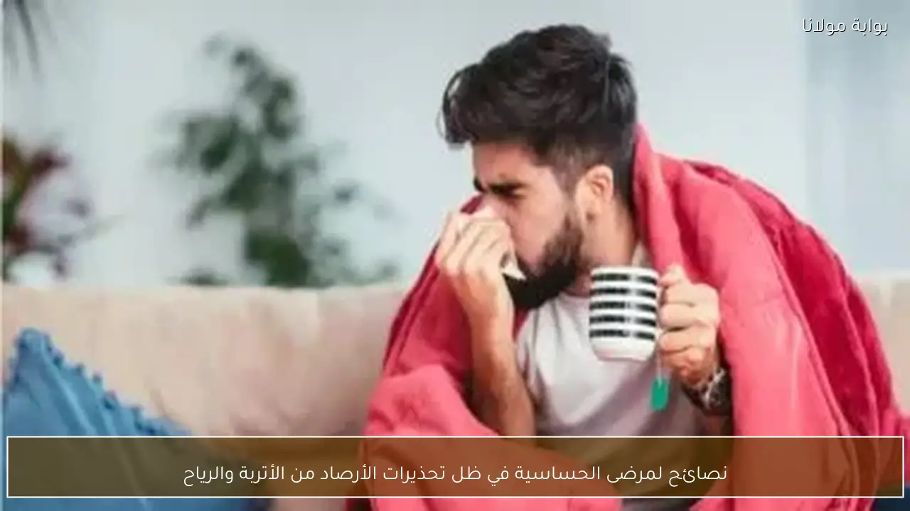 نصائح لمرضى الحساسية في ظل تحذيرات الأرصاد من الأتربة والرياح