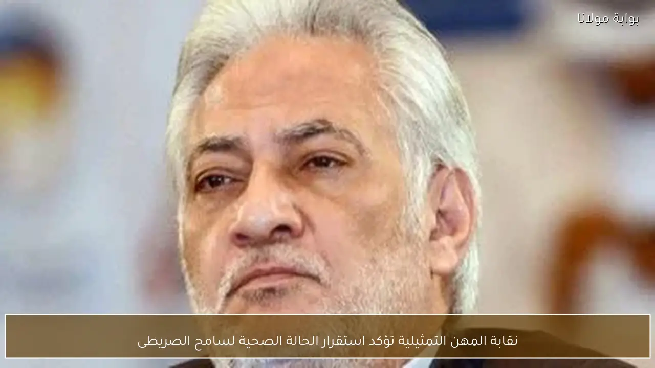 نقابة المهن التمثيلية تؤكد استقرار الحالة الصحية لسامح الصريطى