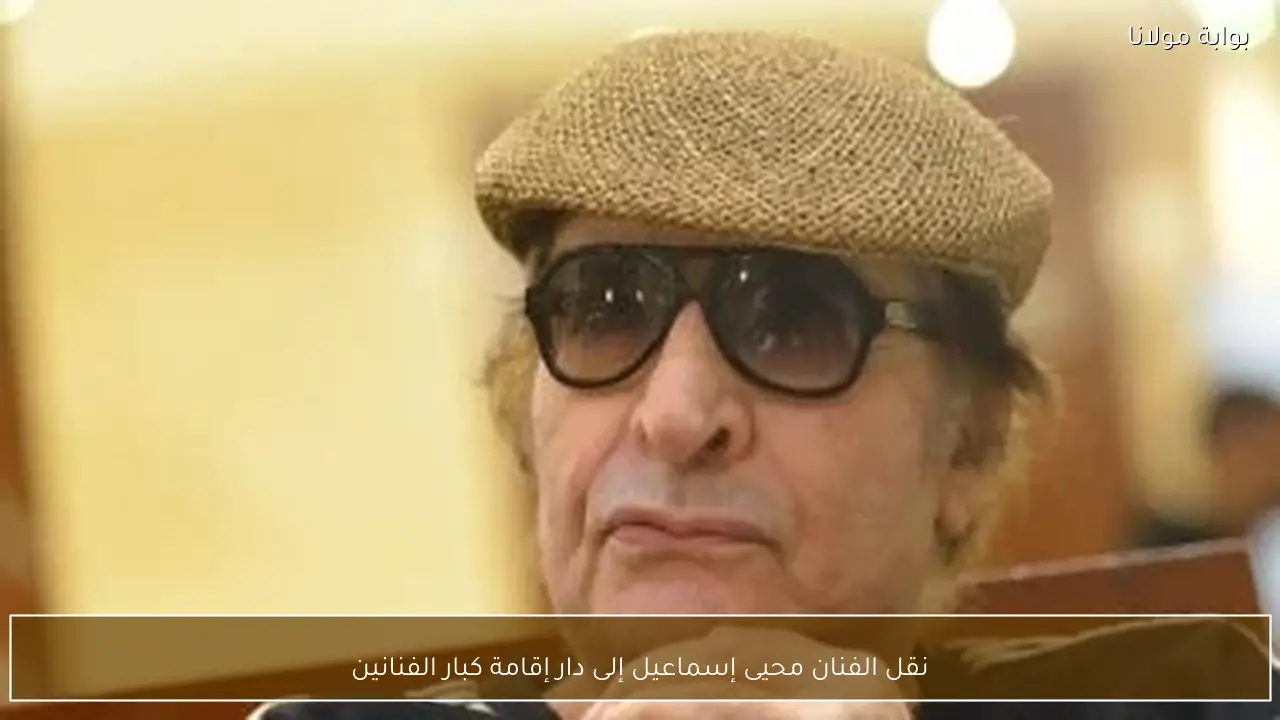نقل الفنان محيى إسماعيل إلى دار إقامة كبار الفنانين