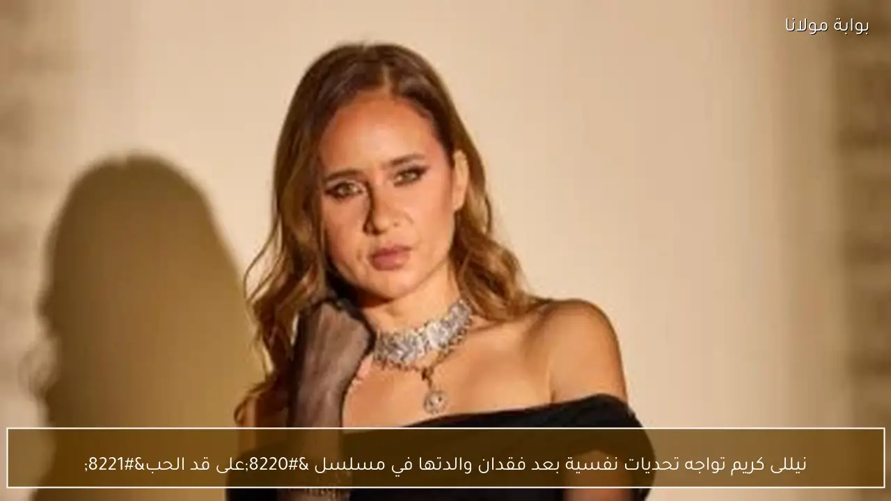 نيللى كريم تواجه تحديات نفسية بعد فقدان والدتها في مسلسل “على قد الحب”