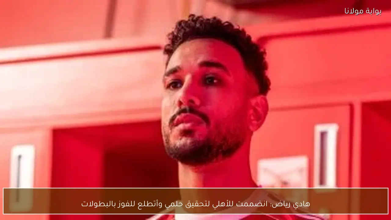 هادي رياض: انضممت للأهلي لتحقيق حلمي وأتطلع للفوز بالبطولات