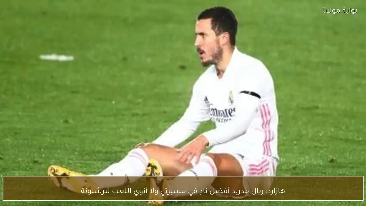 هازارد: ريال مدريد أفضل نادٍ في مسيرتي ولا أنوي اللعب لبرشلونة