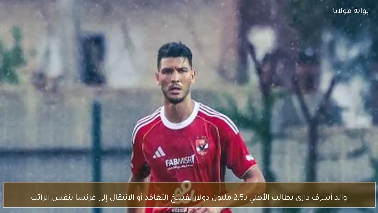 والد أشرف دارى يطالب الأهلي بـ2.5 مليون دولار لفسخ التعاقد أو الانتقال إلى فرنسا بنفس الراتب