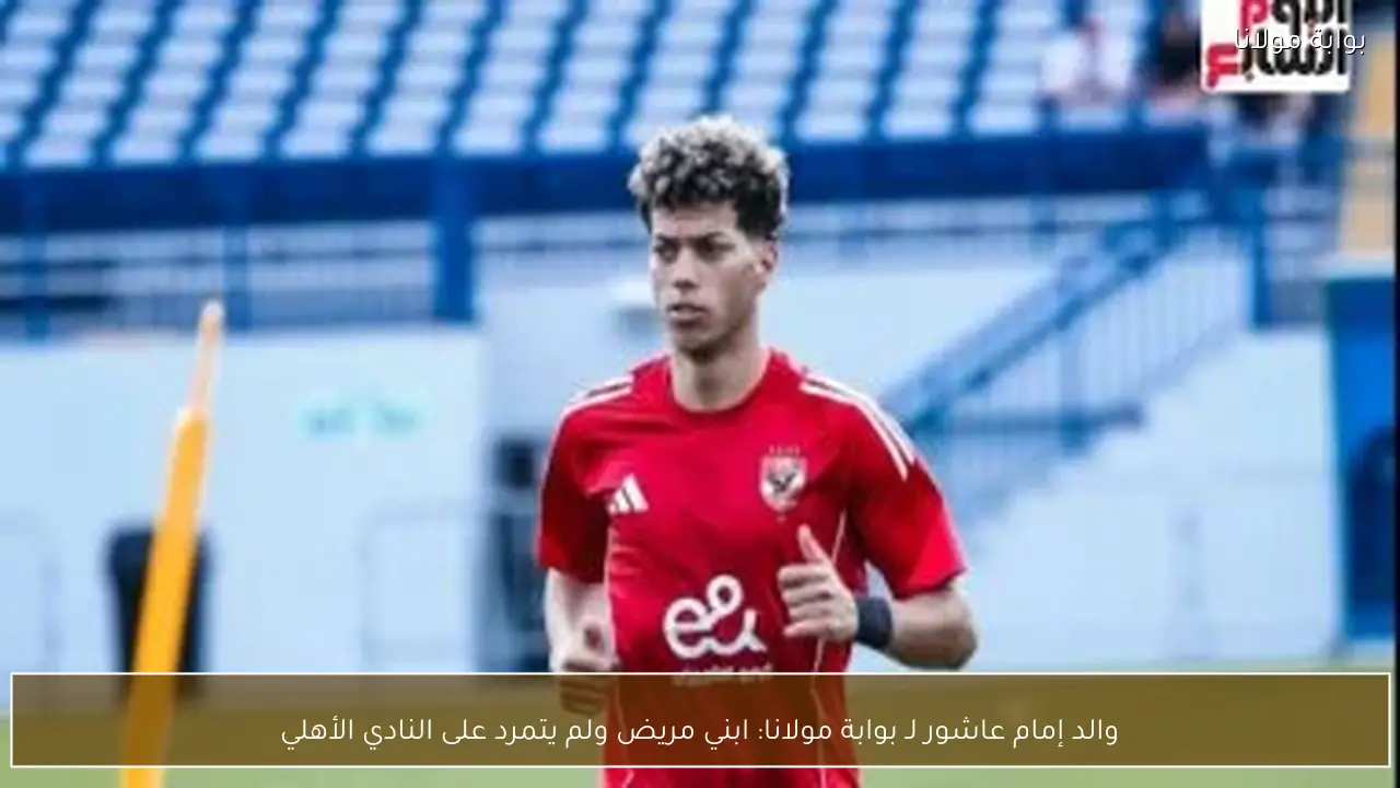 والد إمام عاشور لـ بوابة مولانا: ابني مريض ولم يتمرد على النادي الأهلي