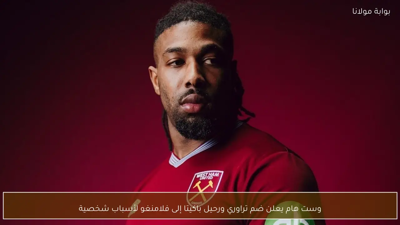 وست هام يعلن ضم تراوري ورحيل باكيتا إلى فلامنغو لأسباب شخصية