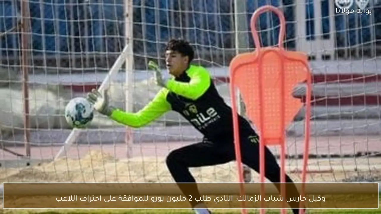 وكيل حارس شباب الزمالك: النادي طلب 2 مليون يورو للموافقة على احتراف اللاعب