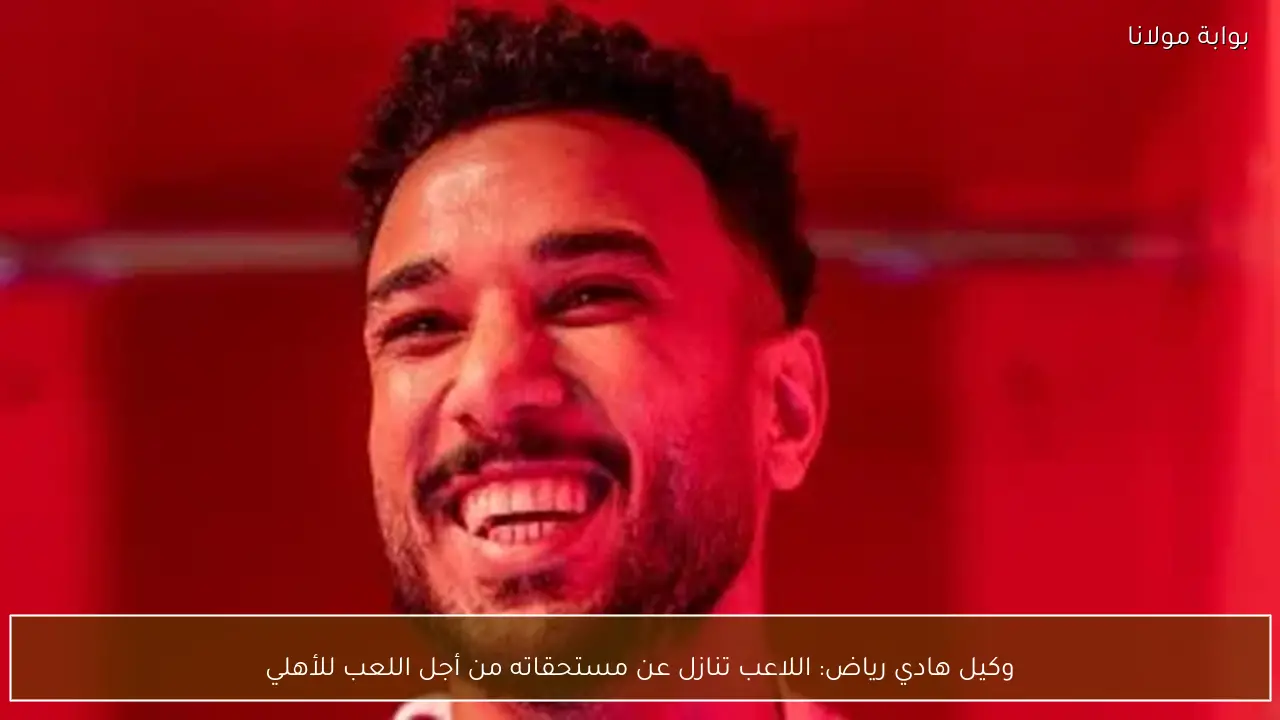 وكيل هادي رياض: اللاعب تنازل عن مستحقاته من أجل اللعب للأهلي