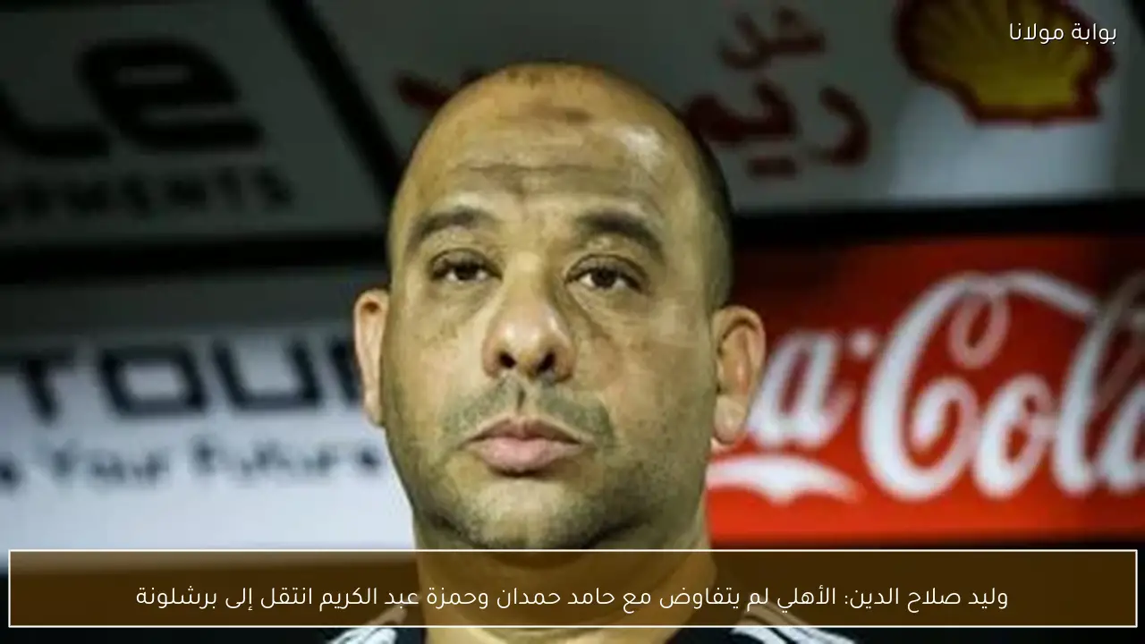 وليد صلاح الدين: الأهلي لم يتفاوض مع حامد حمدان وحمزة عبد الكريم انتقل إلى برشلونة