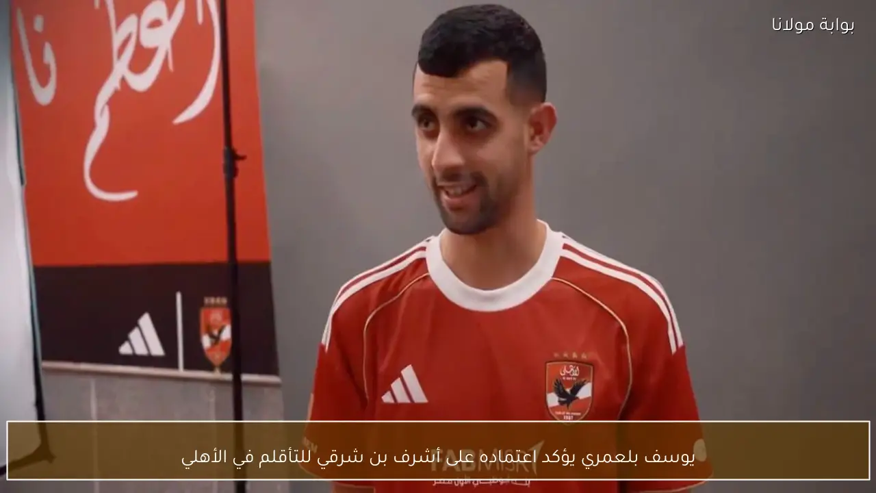 يوسف بلعمري يؤكد اعتماده على أشرف بن شرقي للتأقلم في الأهلي