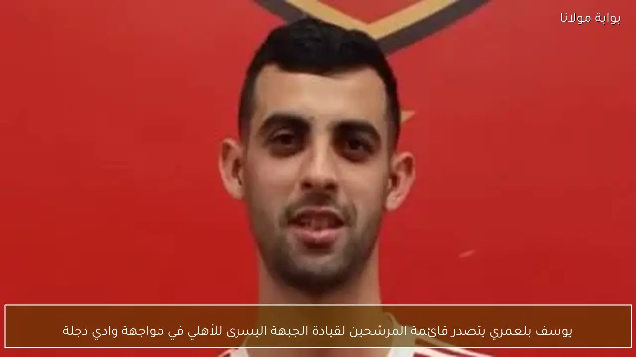 يوسف بلعمري يتصدر قائمة المرشحين لقيادة الجبهة اليسرى للأهلي في مواجهة وادي دجلة