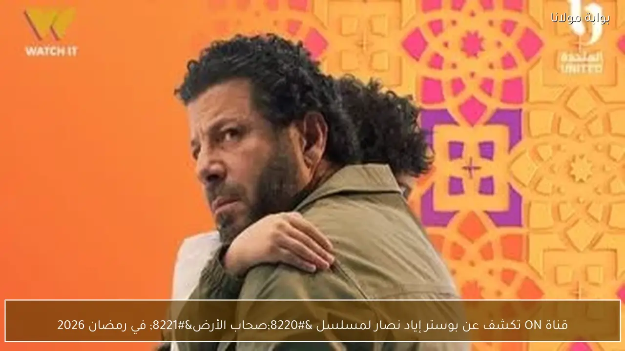 قناة ON تكشف عن بوستر إياد نصار لمسلسل “صحاب الأرض” في رمضان 2026