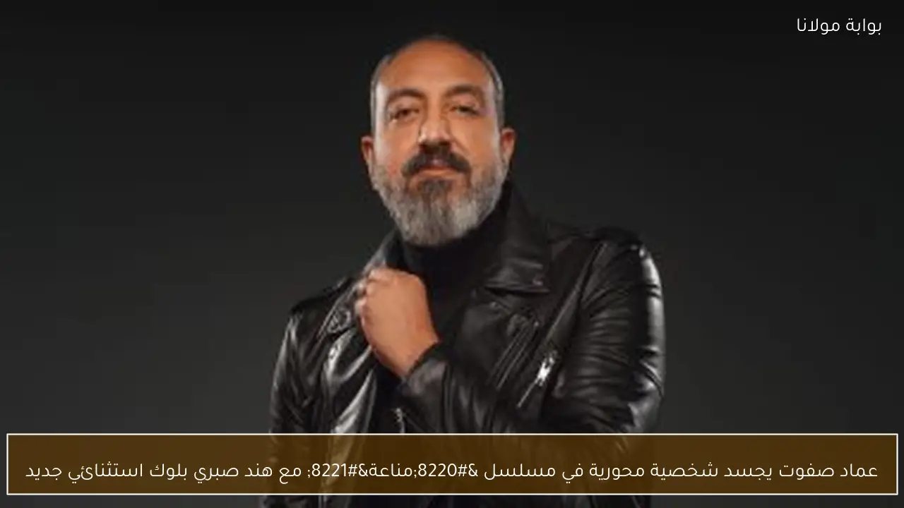 عماد صفوت يجسد شخصية محورية في مسلسل “مناعة” مع هند صبري بلوك استثنائي جديد