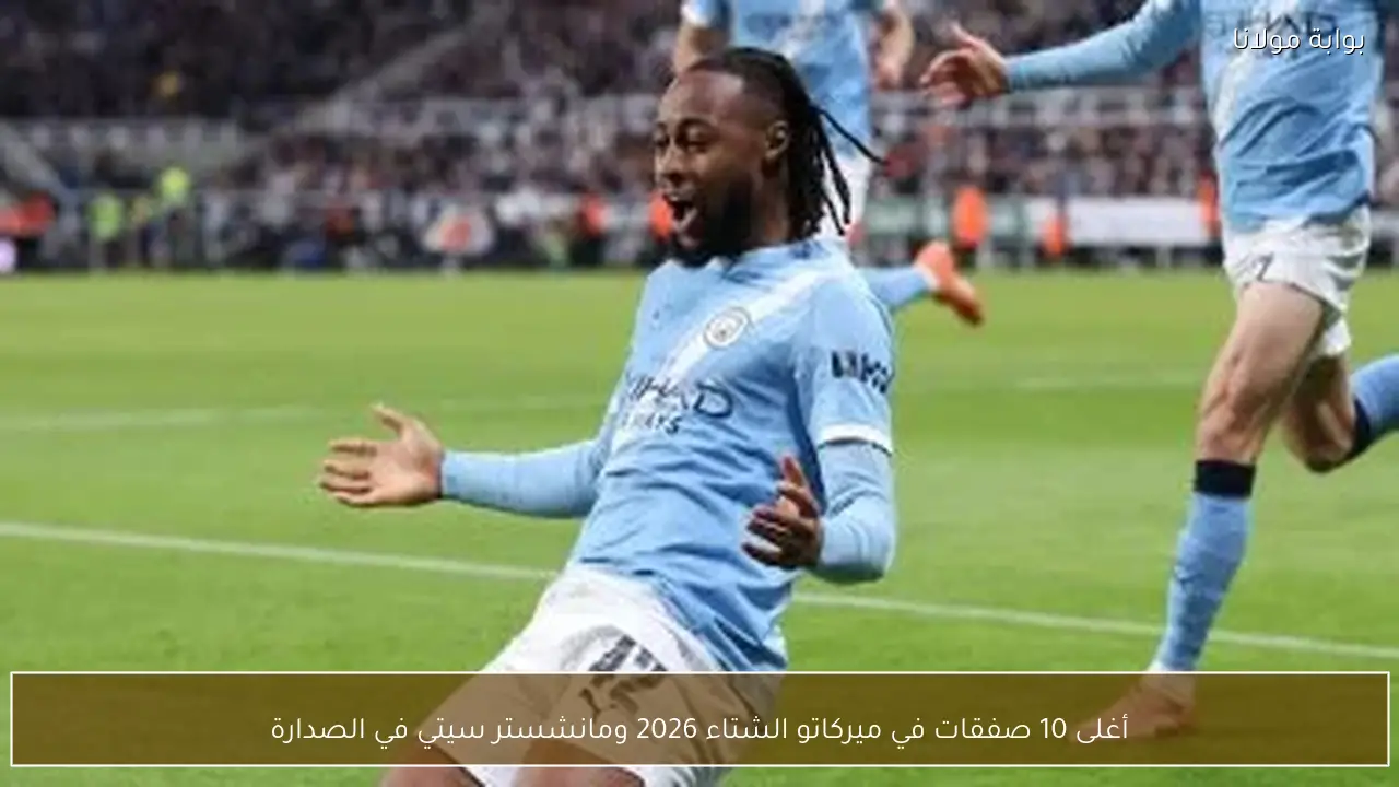 أغلى 10 صفقات في ميركاتو الشتاء 2026 ومانشستر سيتي في الصدارة