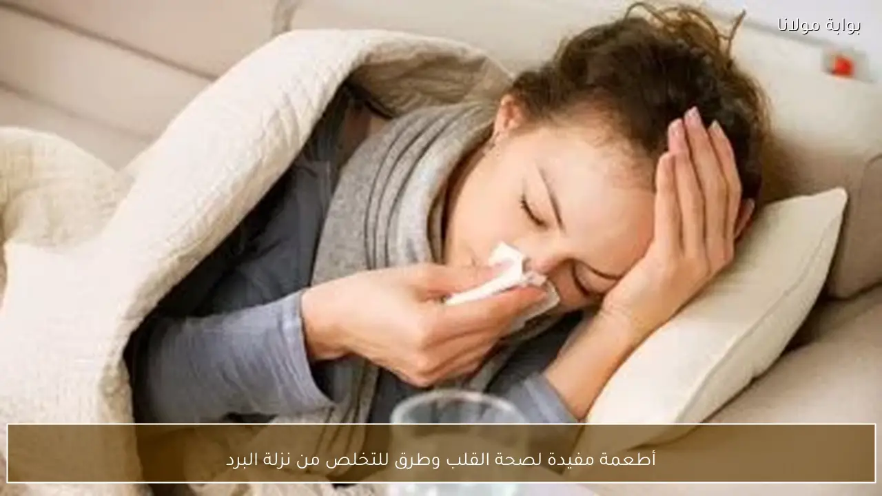 أطعمة مفيدة لصحة القلب وطرق للتخلص من نزلة البرد