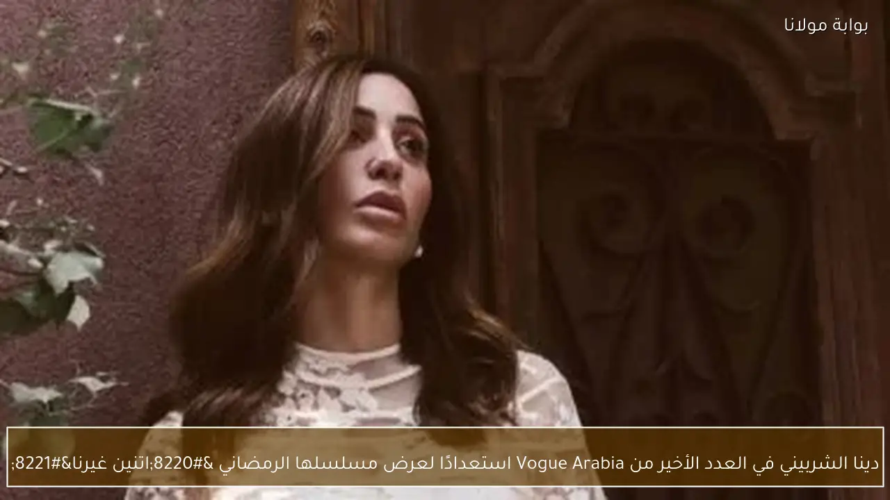 دينا الشربيني في العدد الأخير من Vogue Arabia استعدادًا لعرض مسلسلها الرمضاني “اتنين غيرنا”