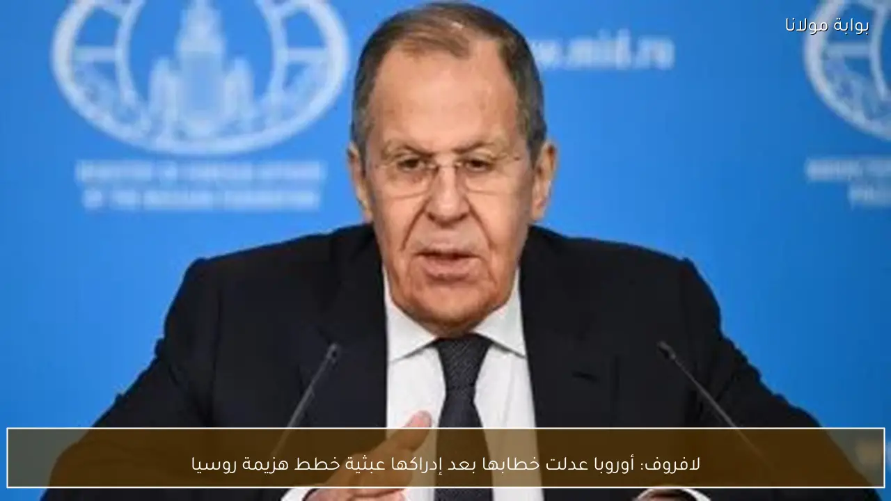 لافروف: أوروبا عدلت خطابها بعد إدراكها عبثية خطط هزيمة روسيا