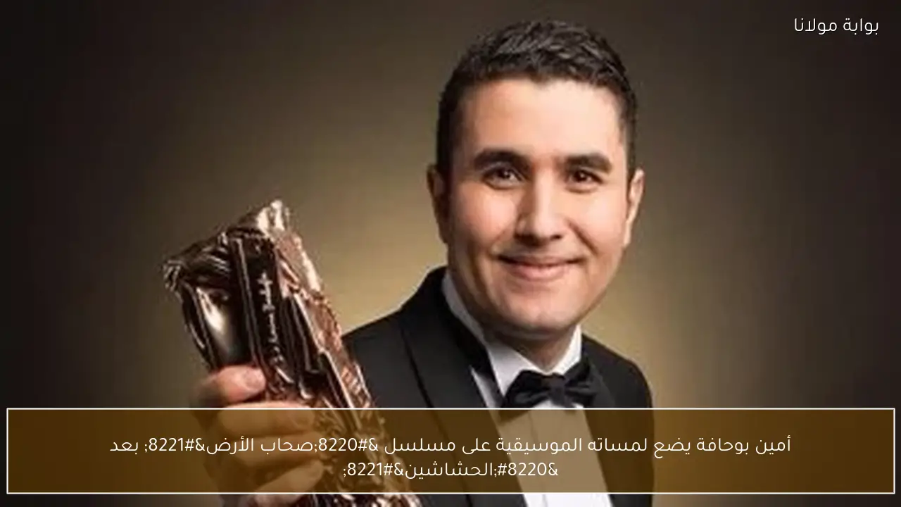 أمين بوحافة يضع لمساته الموسيقية على مسلسل “صحاب الأرض” بعد “الحشاشين”