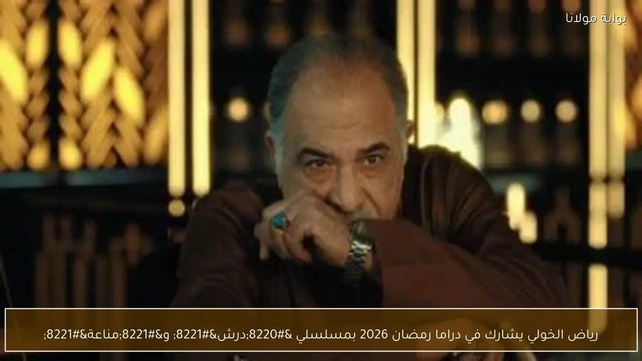 رياض الخولي يشارك في دراما رمضان 2026 بمسلسلي “درش” و”مناعة”