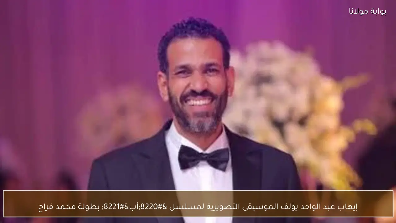 إيهاب عبد الواحد يؤلف الموسيقى التصويرية لمسلسل “أب” بطولة محمد فراج