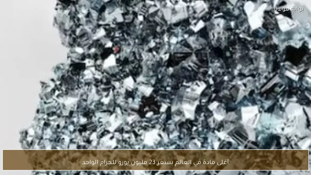 أغلى مادة في العالم بسعر 23 مليون يورو للجرام الواحد
