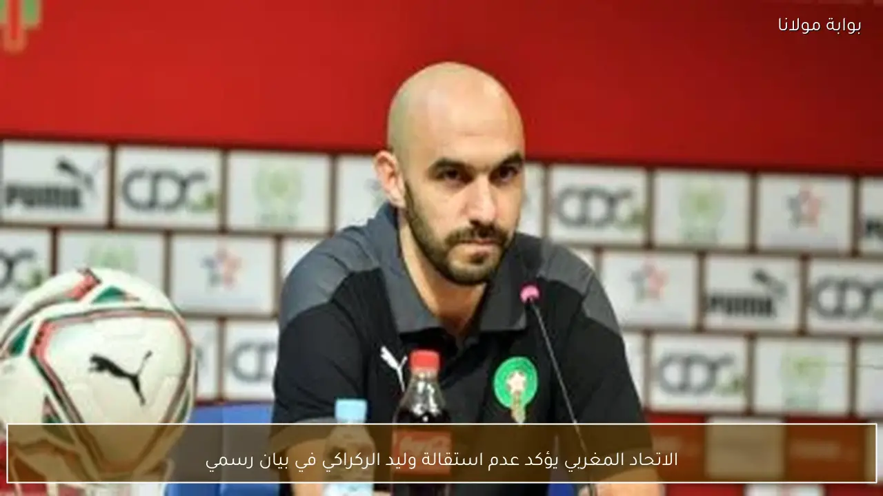 الاتحاد المغربي يؤكد عدم استقالة وليد الركراكي في بيان رسمي