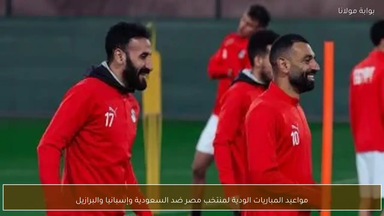 مواعيد المباريات الودية لمنتخب مصر ضد السعودية وإسبانيا والبرازيل