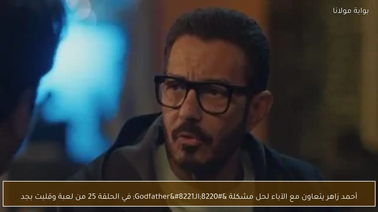 أحمد زاهر يتعاون مع الآباء لحل مشكلة “الـGodfather” في الحلقة 25 من لعبة وقلبت بجد