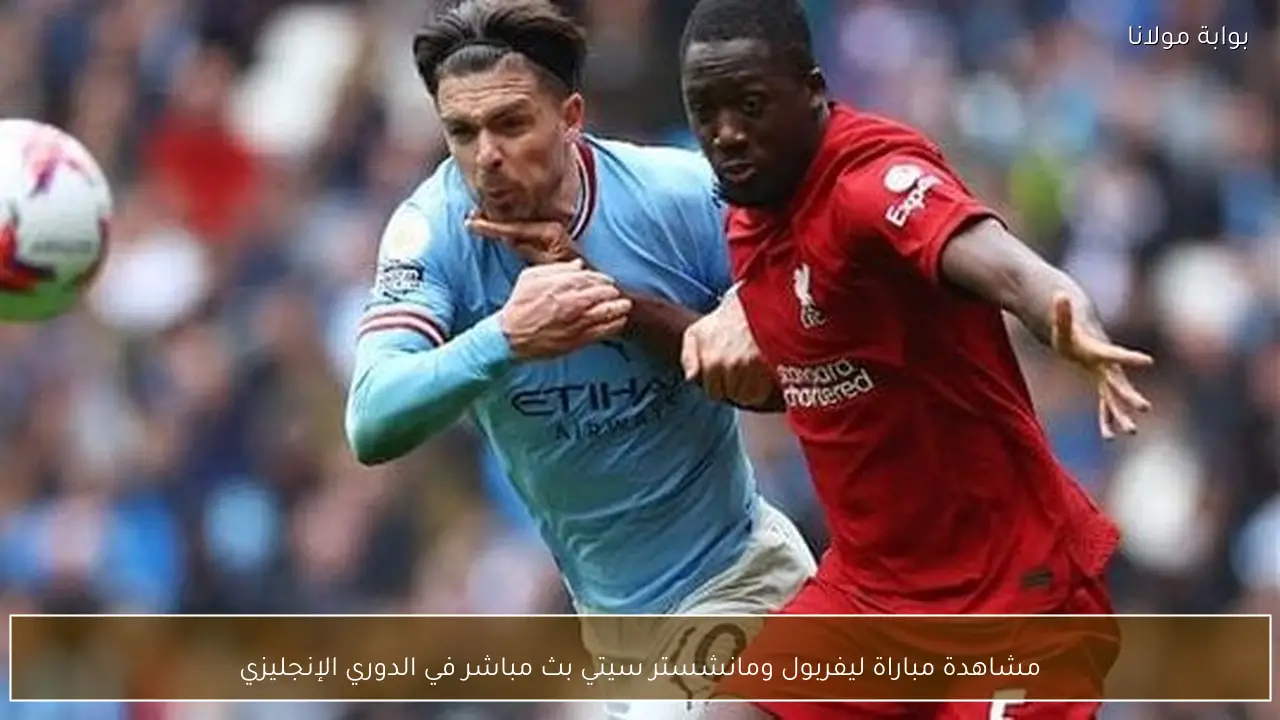 مشاهدة مباراة ليفربول ومانشستر سيتي بث مباشر في الدوري الإنجليزي