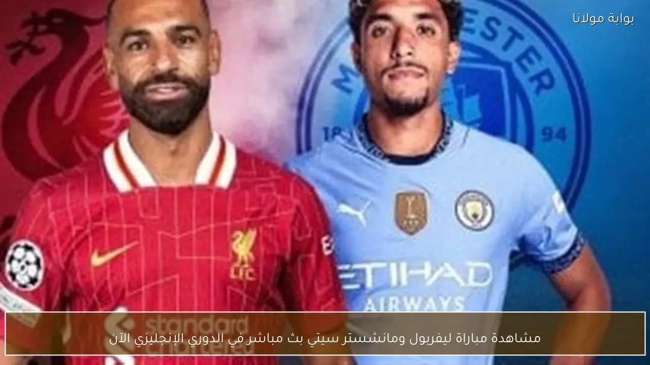 مشاهدة مباراة ليفربول ومانشستر سيتي بث مباشر في الدوري الإنجليزي الآن