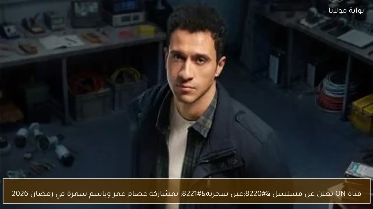 قناة ON تعلن عن مسلسل “عين سحرية” بمشاركة عصام عمر وباسم سمرة في رمضان 2026