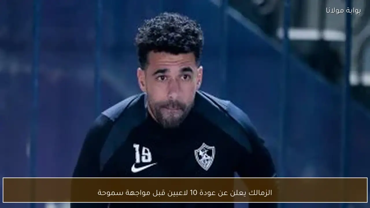 الزمالك يعلن عن عودة 10 لاعبين قبل مواجهة سموحة