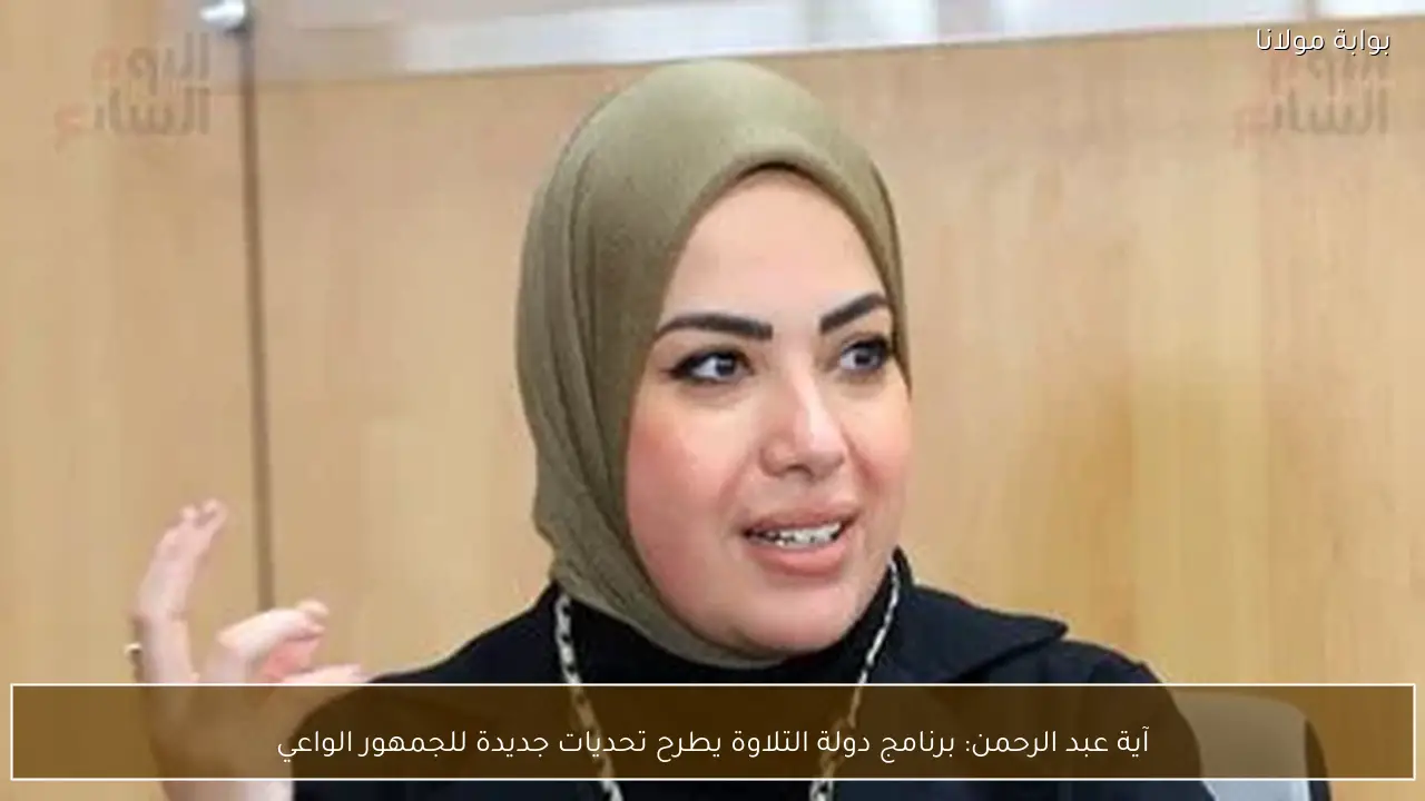 آية عبد الرحمن: برنامج دولة التلاوة يطرح تحديات جديدة للجمهور الواعي