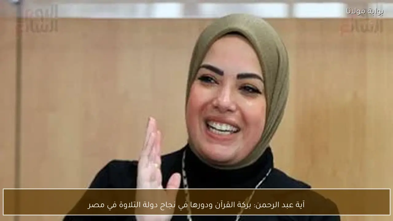 آية عبد الرحمن: بركة القرآن ودورها في نجاح دولة التلاوة في مصر