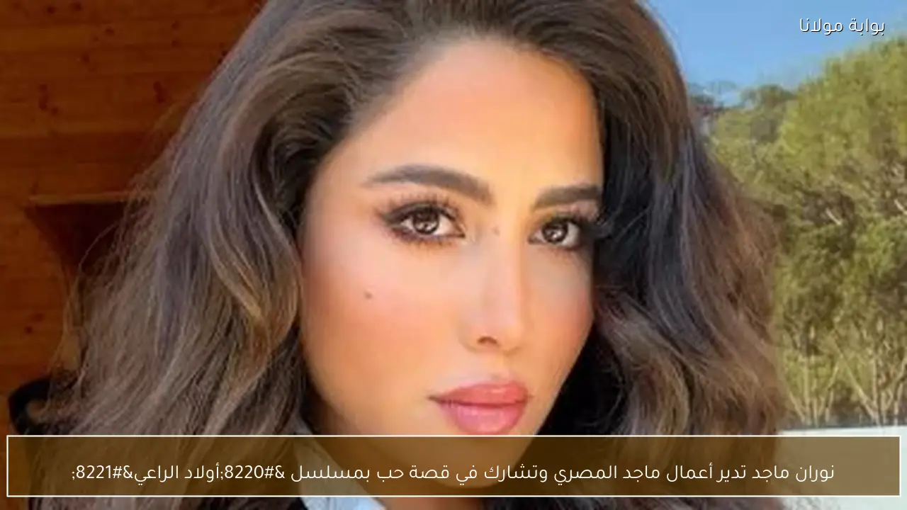 نوران ماجد تدير أعمال ماجد المصري وتشارك في قصة حب بمسلسل “أولاد الراعي”