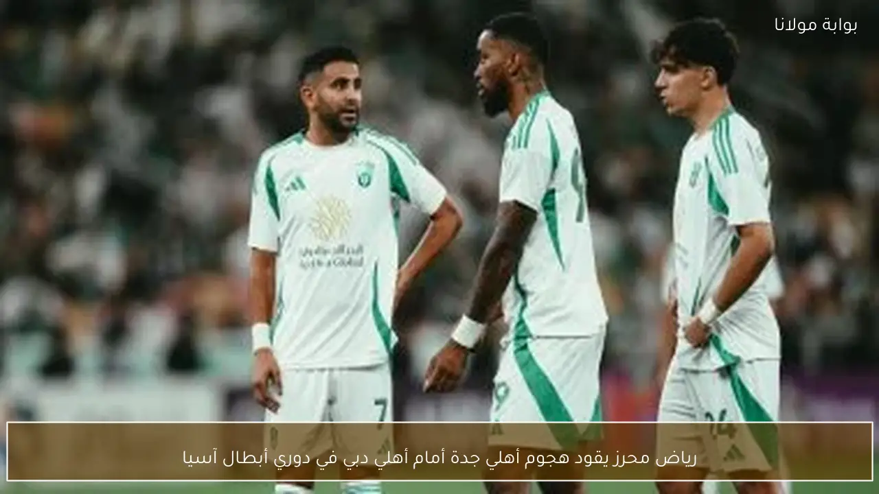 رياض محرز يقود هجوم أهلي جدة أمام أهلي دبي في دوري أبطال آسيا